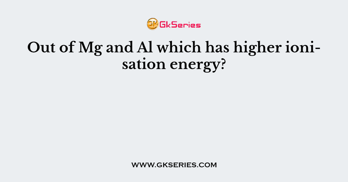 Out of Mg and Al which has higher ionisation energy?