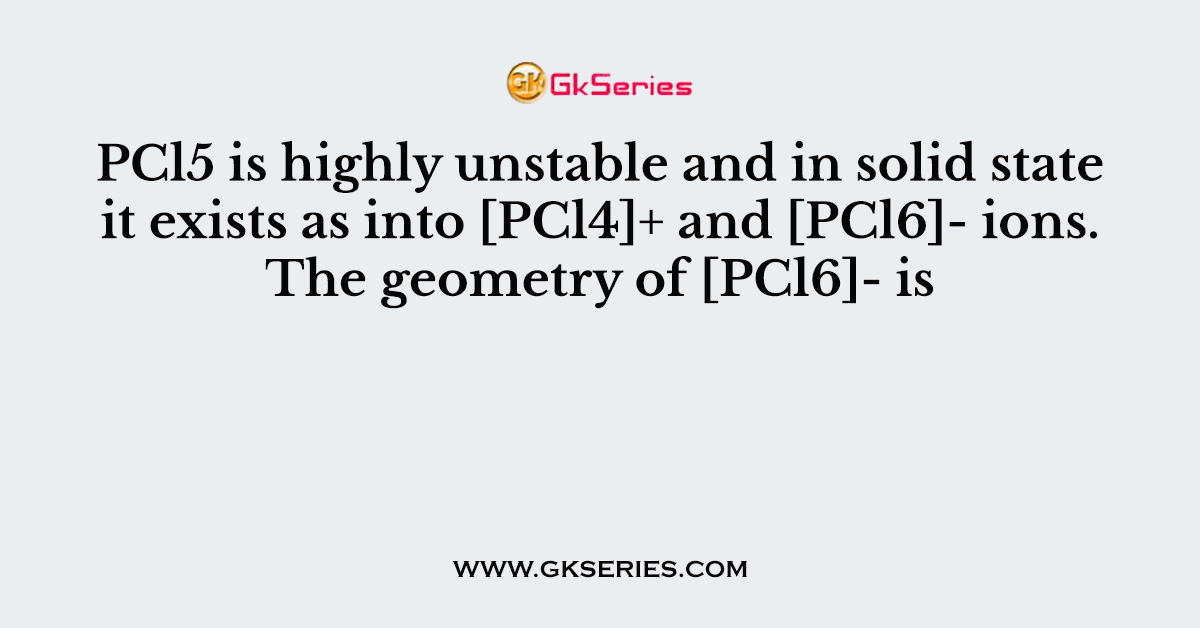 PCl5 is highly unstable and in solid state it exists as into [PCl4]+ and [PCl6]- ions. The geometry of [PCl6]- is