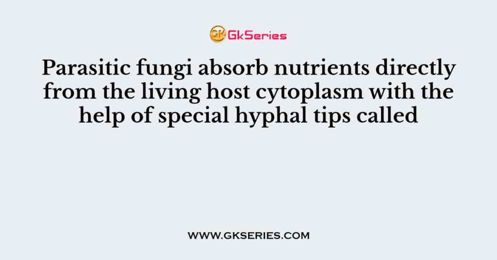 Parasitic fungi absorb nutrients directly from the living host cytoplasm with the help of special hyphal tips called