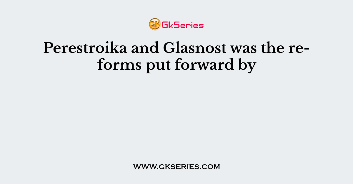 Perestroika and Glasnost was the reforms put forward by