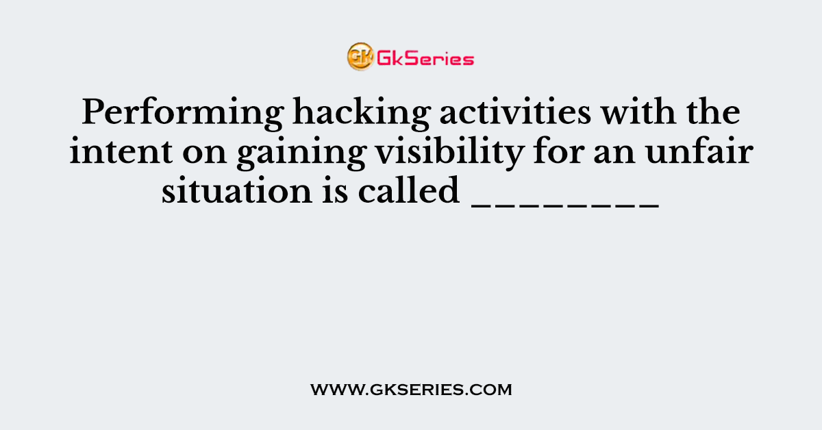 Performing hacking activities with the intent on gaining visibility for an unfair situation is called ________