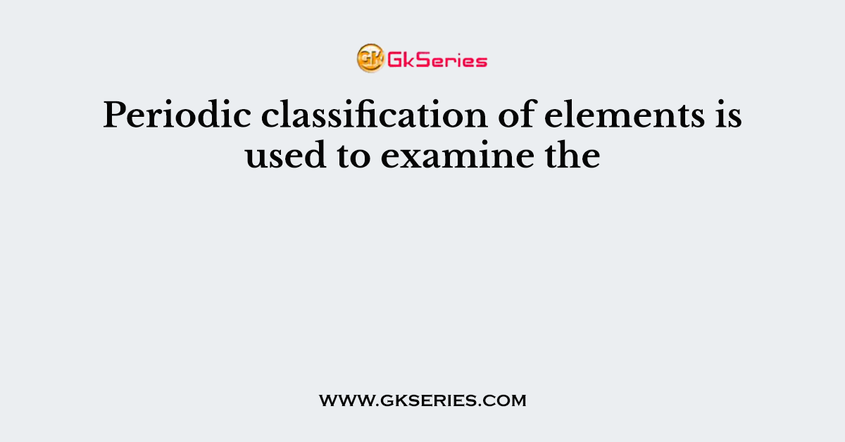 Periodic classification of elements is used to examine the