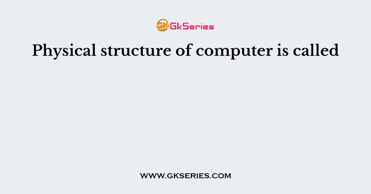 Physical structure of computer is called