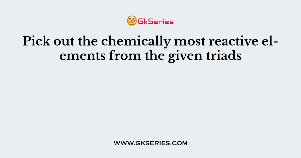 Pick out the chemically most reactive elements from the given triads