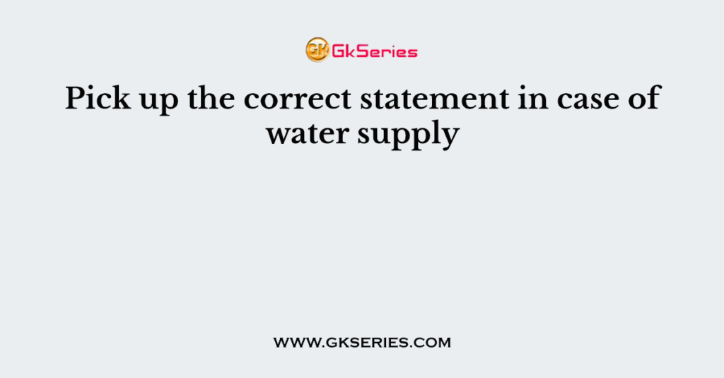 Pick up the correct statement in case of water supply