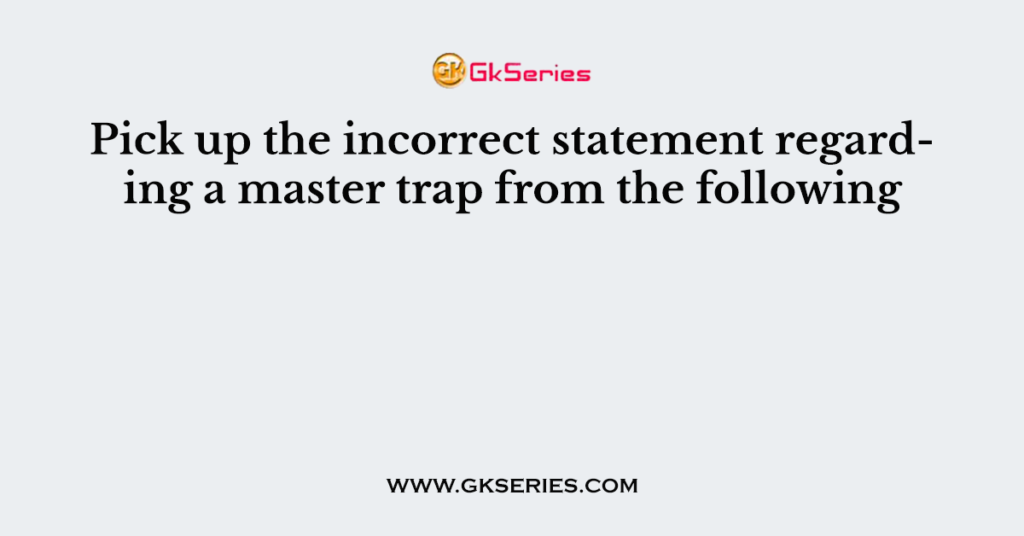 Pick up the incorrect statement regarding a master trap from the following