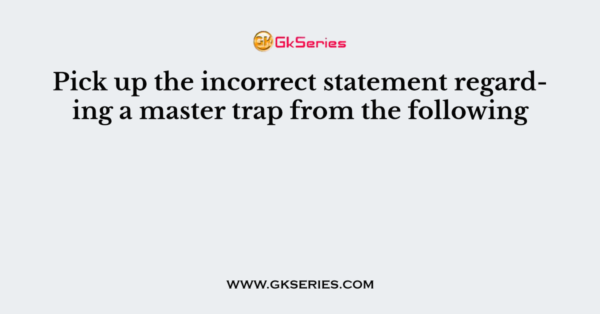 Pick up the incorrect statement regarding a master trap from the following