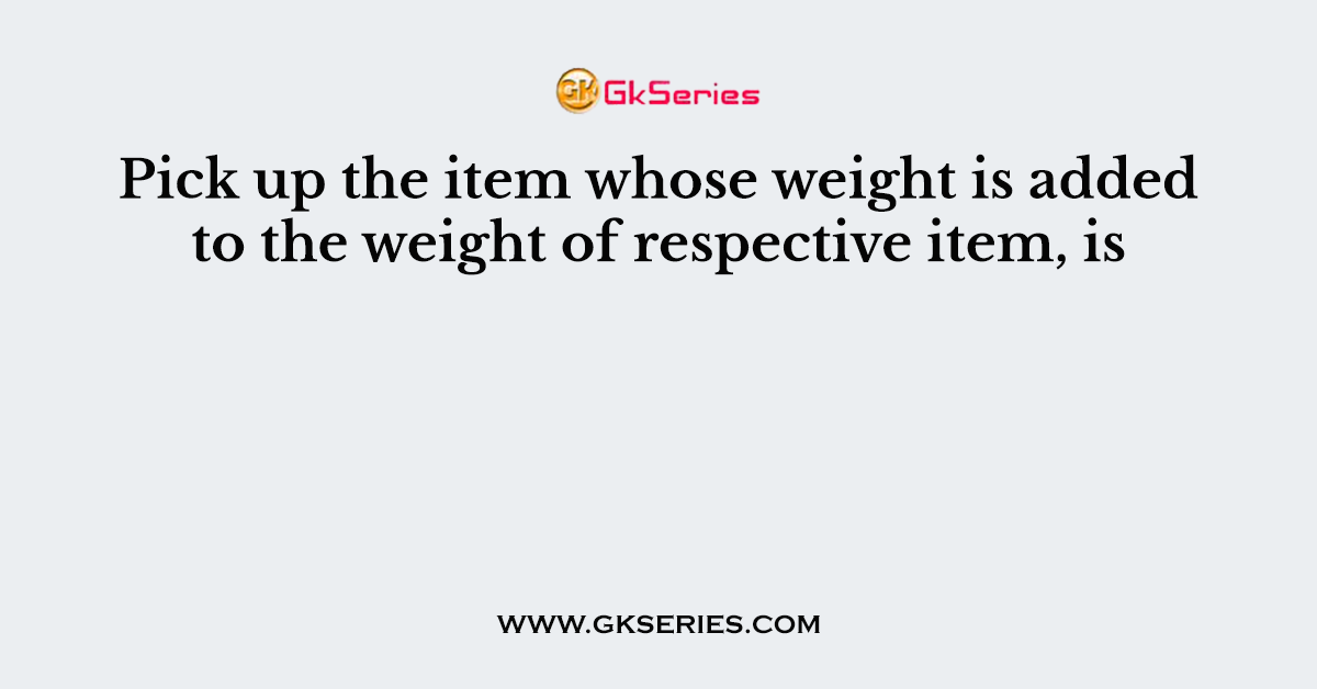 Pick up the item whose weight is added to the weight of respective item, is