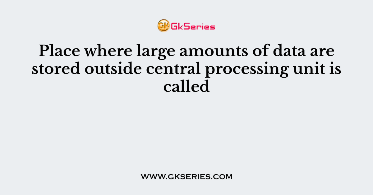 Place where large amounts of data are stored outside central processing unit is called