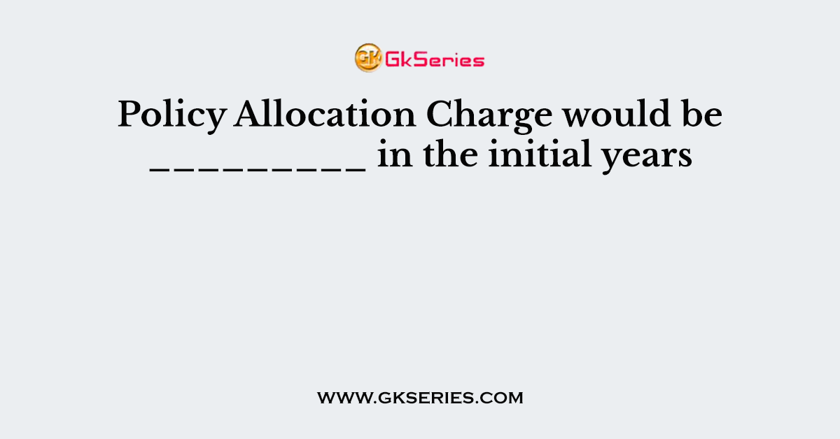 Policy Allocation Charge would be _________ in the initial years   