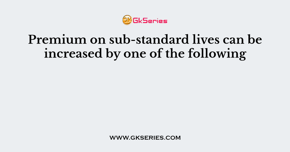 Premium on sub-standard lives can be increased by one of the following