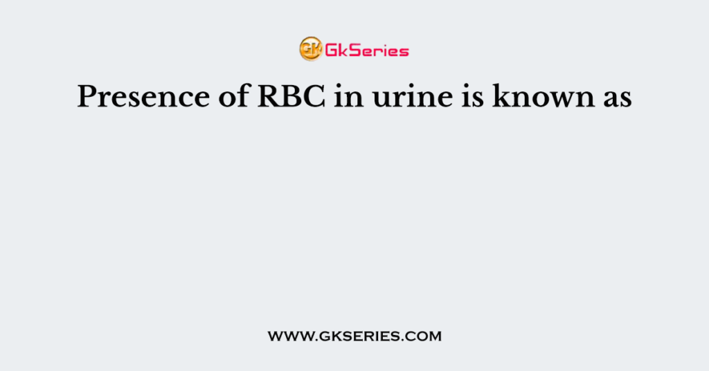 Presence of RBC in urine is known as