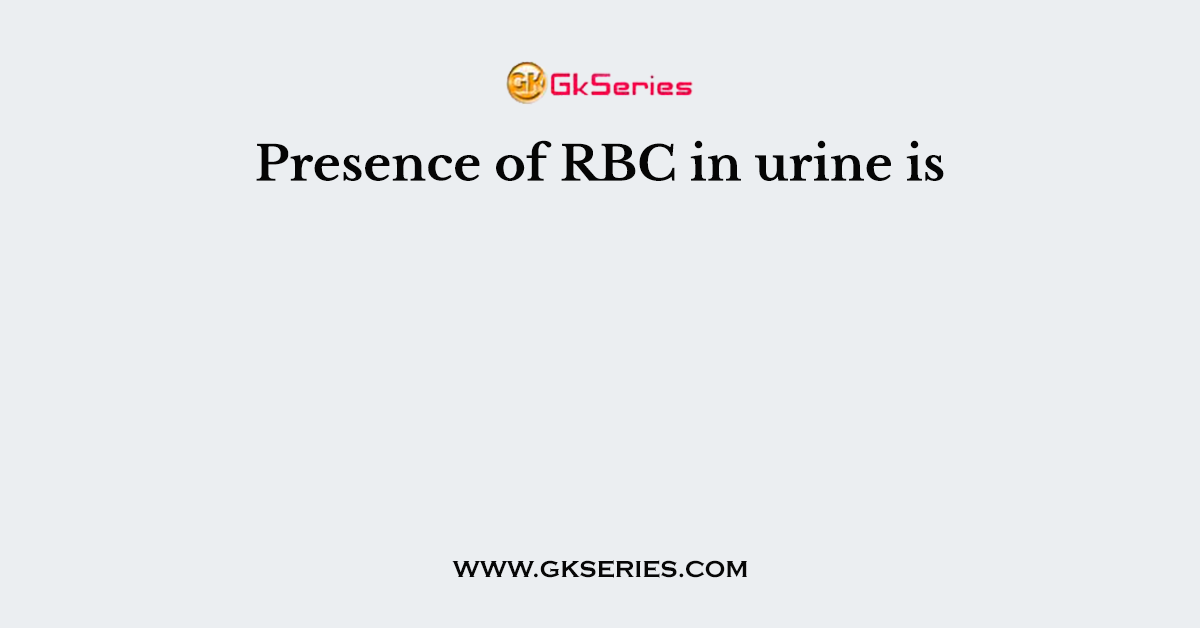 Presence of RBC in urine is