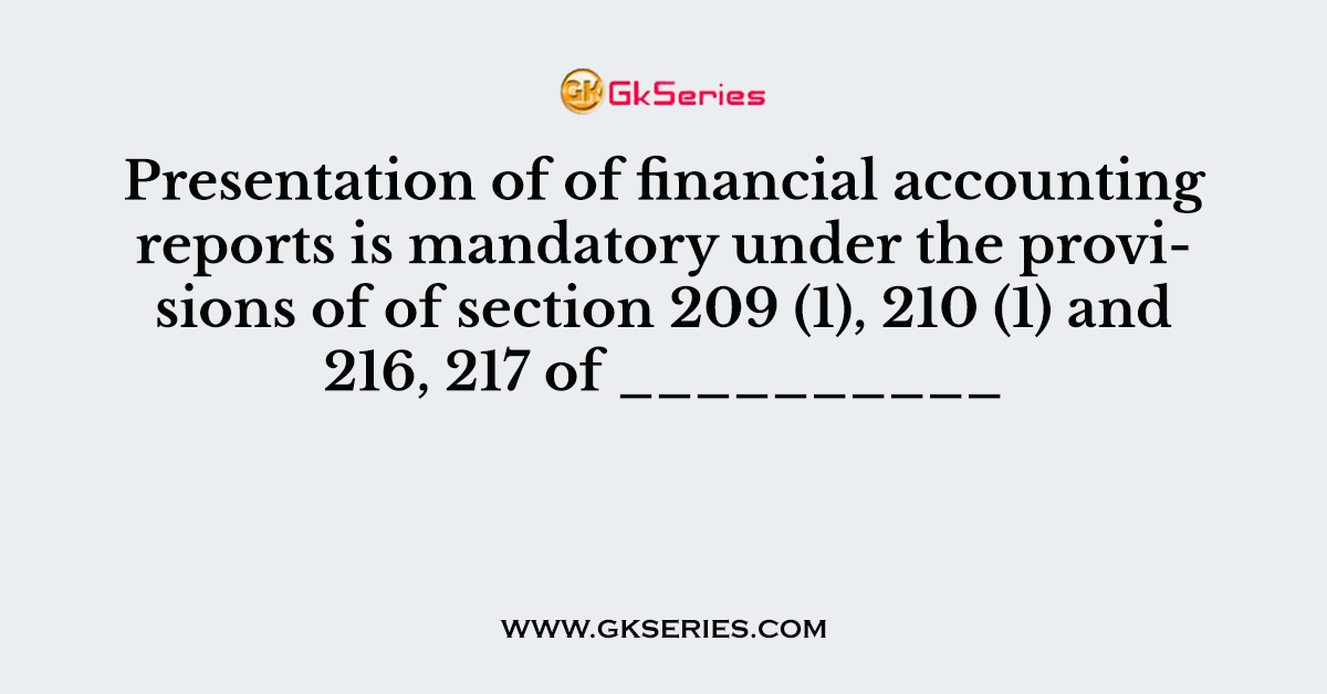 Presentation of of financial accounting reports is mandatory under the provisions of of section 209 (1), 210 (1) and 216, 217 of __________