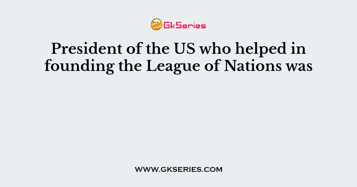 President of the US who helped in founding the League of Nations was