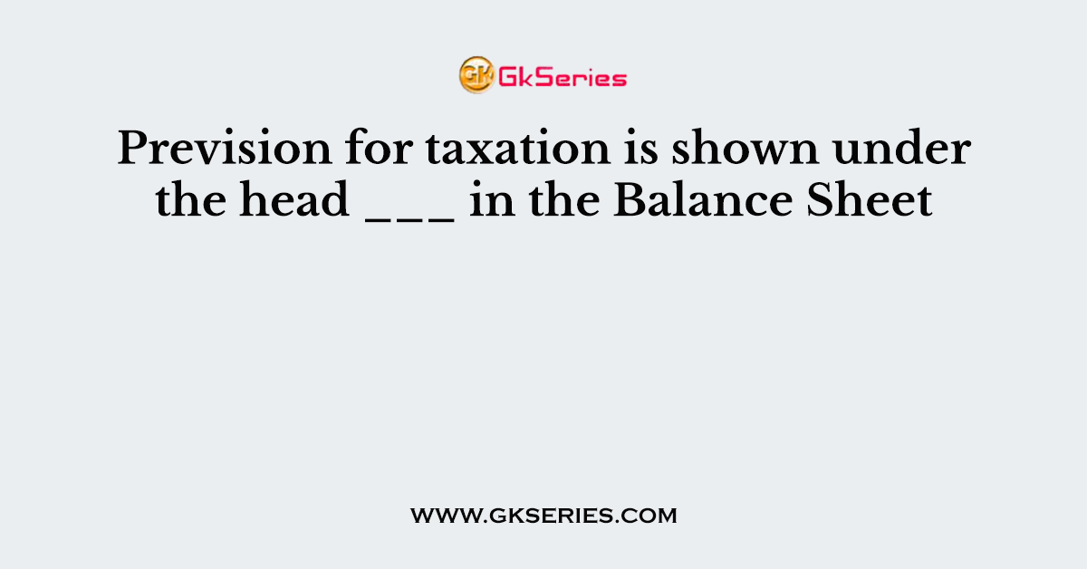 Prevision for taxation is shown under the head ___ in the Balance Sheet