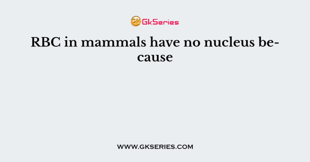 RBC in mammals have no nucleus because