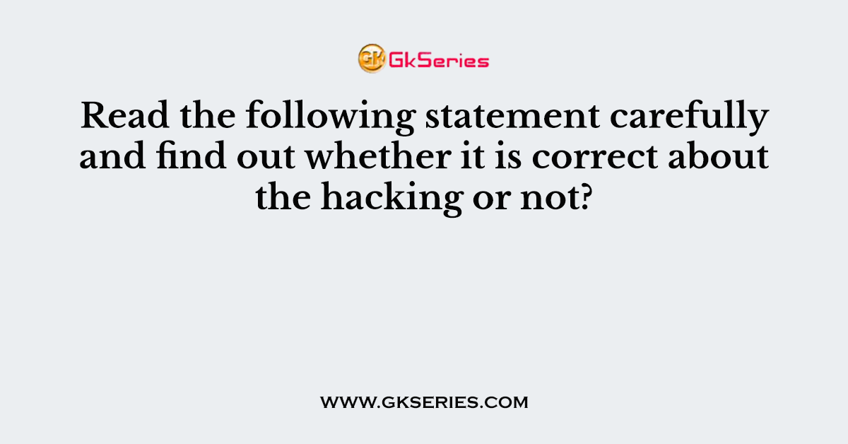 Read the following statement carefully and find out whether it is correct about the hacking or not?