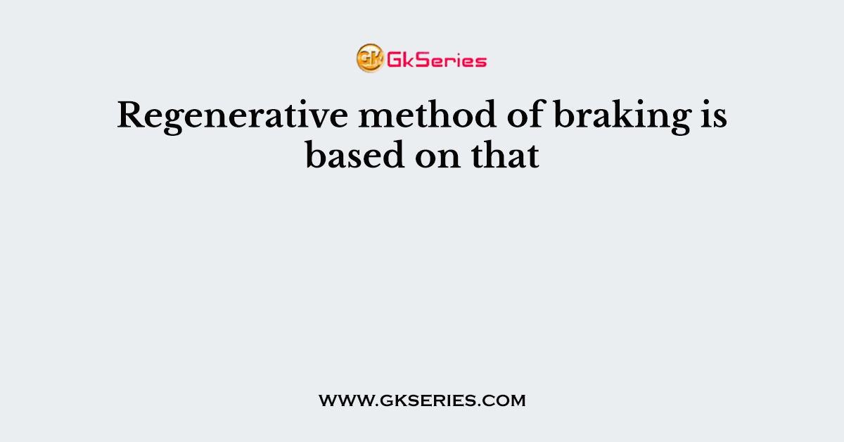 Regenerative method of braking is based on that