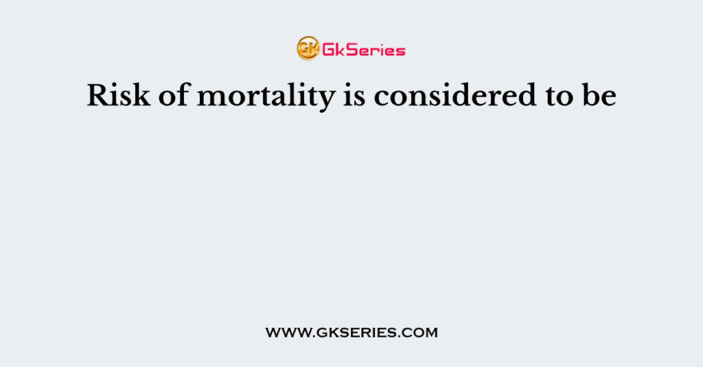 Risk of mortality is considered to be