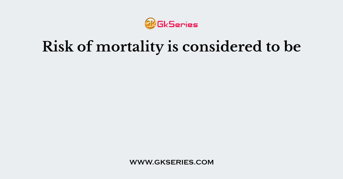 Risk of mortality is considered to be