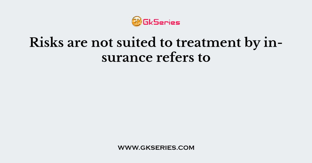 Risks are not suited to treatment by insurance refers to