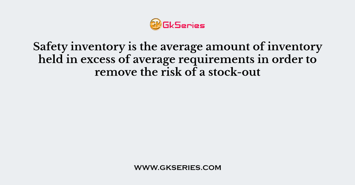 Safety inventory is the average amount of inventory held in excess of average requirements in order to remove the risk of a stock-out
