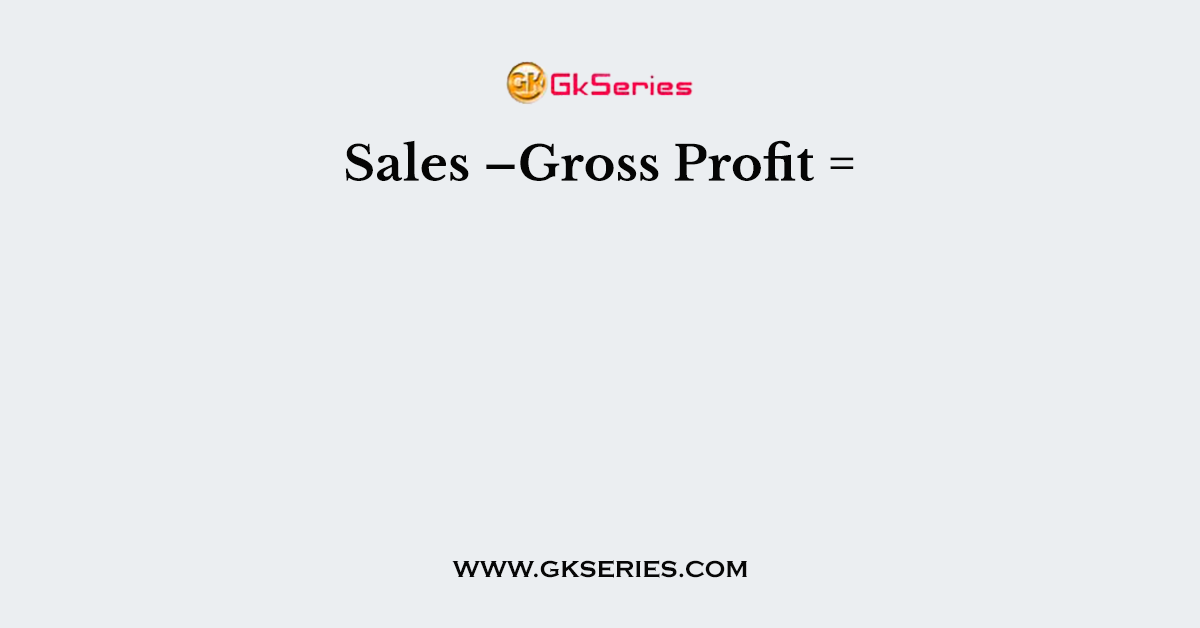 Sales –Gross Profit =