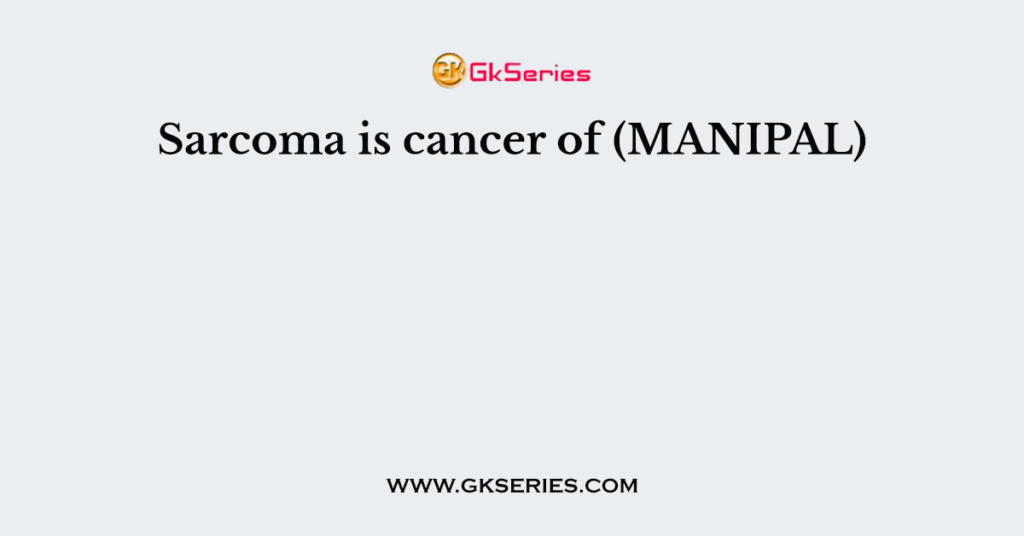 Sarcoma is cancer of (MANIPAL)