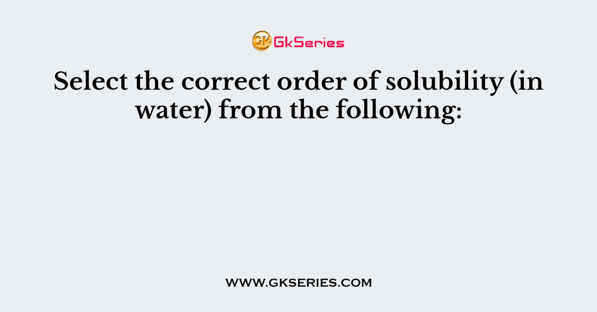 Select the correct order of solubility (in water) from the following: