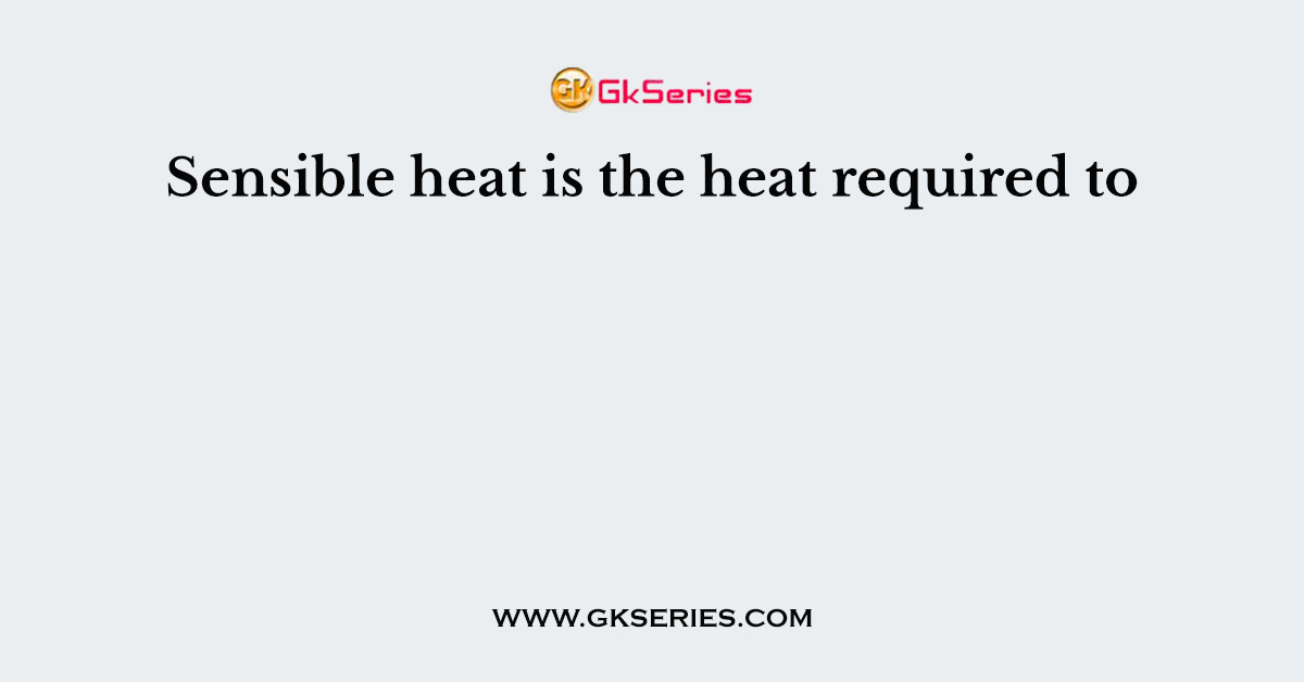 Sensible heat is the heat required to