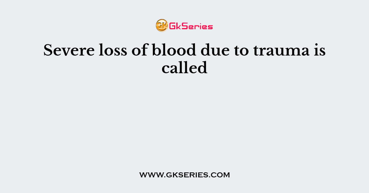 Severe loss of blood due to trauma is called