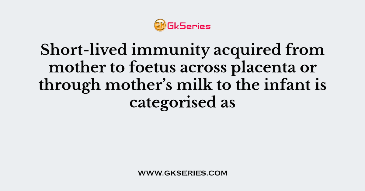 Short-lived immunity acquired from mother to foetus across placenta or through mother’s milk to the infant is categorised as