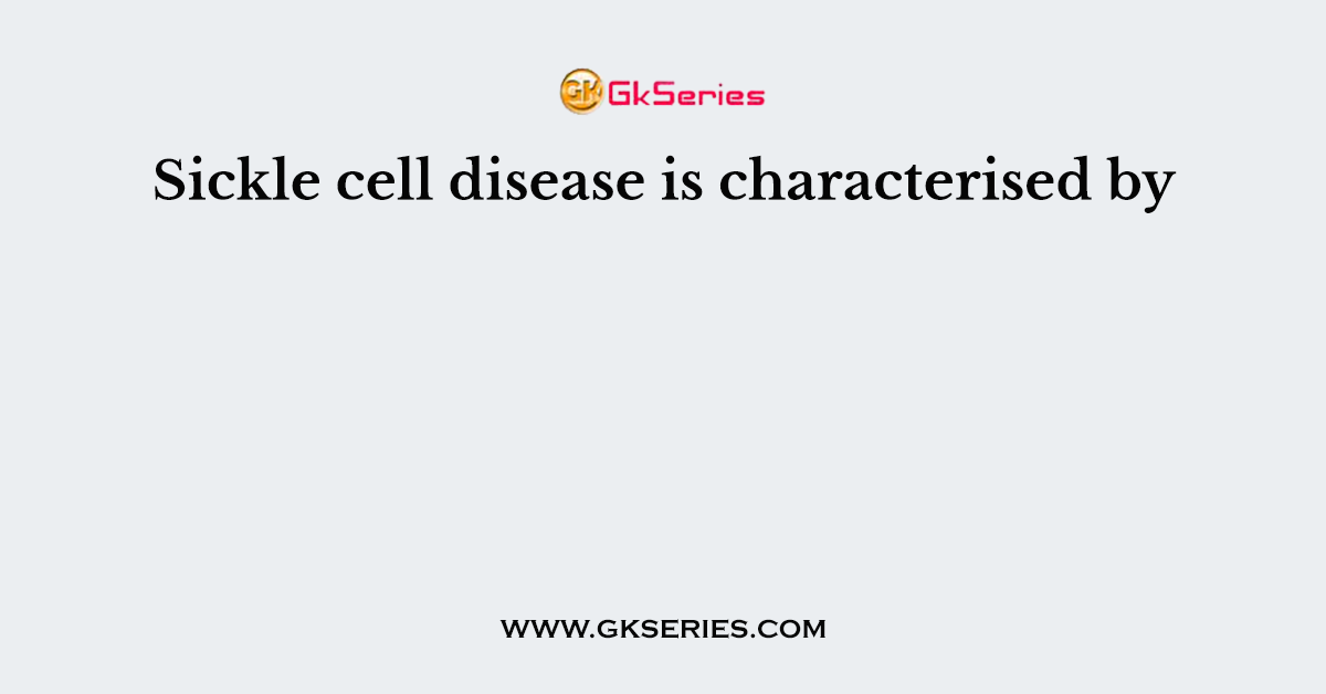 Sickle cell disease is characterised by