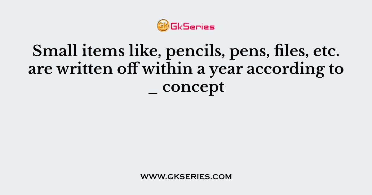 Small items like, pencils, pens, files, etc. are written off within a year according to _ concept