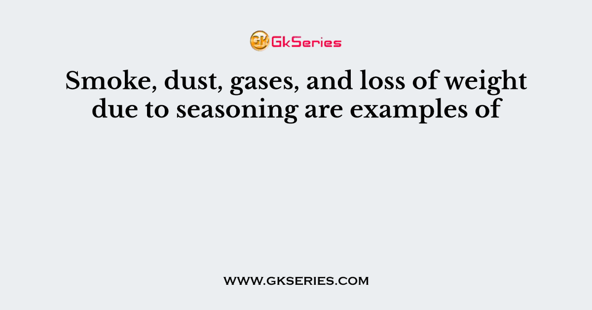 Smoke, dust, gases, and loss of weight due to seasoning are examples of