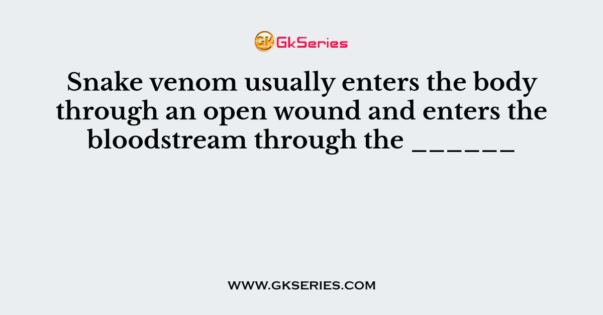 Snake venom usually enters the body through an open wound and enters the bloodstream through the ______