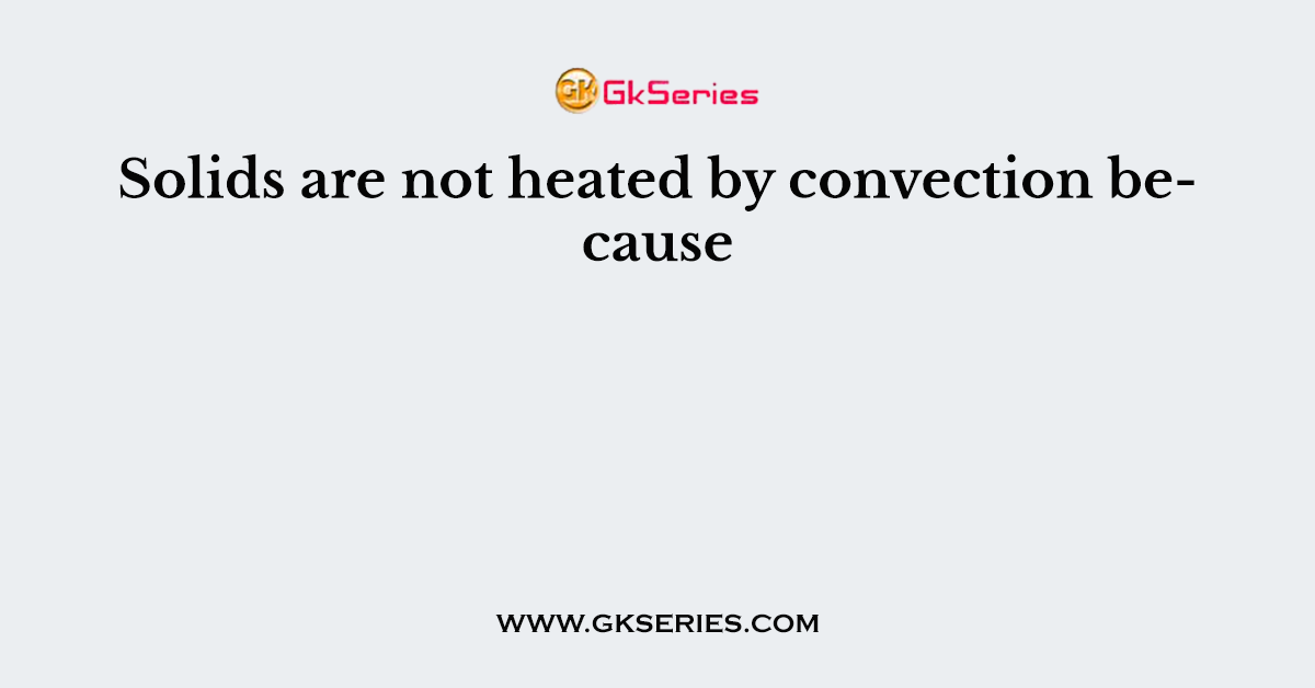 Solids are not heated by convection because