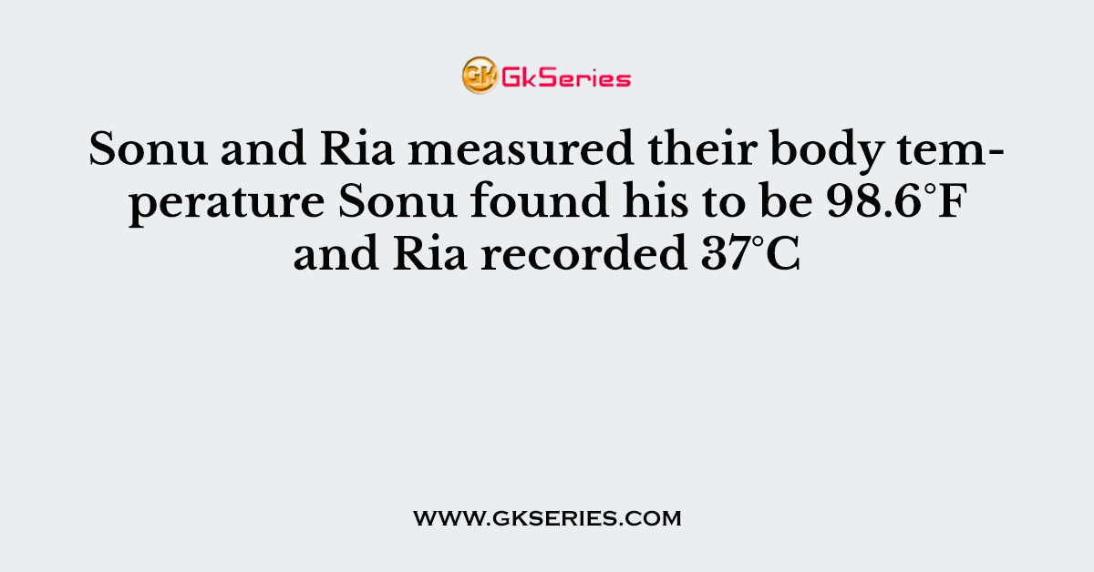Sonu and Ria measured their body temperature Sonu found his to be 98.6°F and Ria recorded 37°C