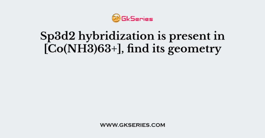 Sp3d2 hybridization is present in [Co(NH3)63+], find its geometry