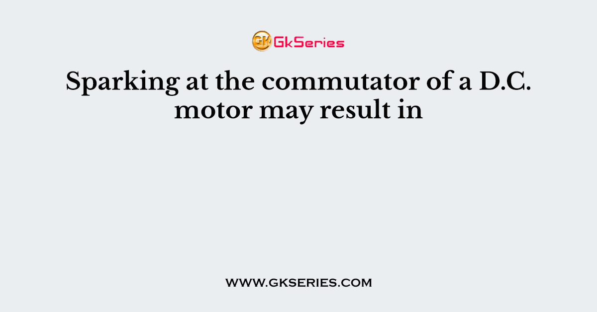 Sparking at the commutator of a D.C. motor may result in