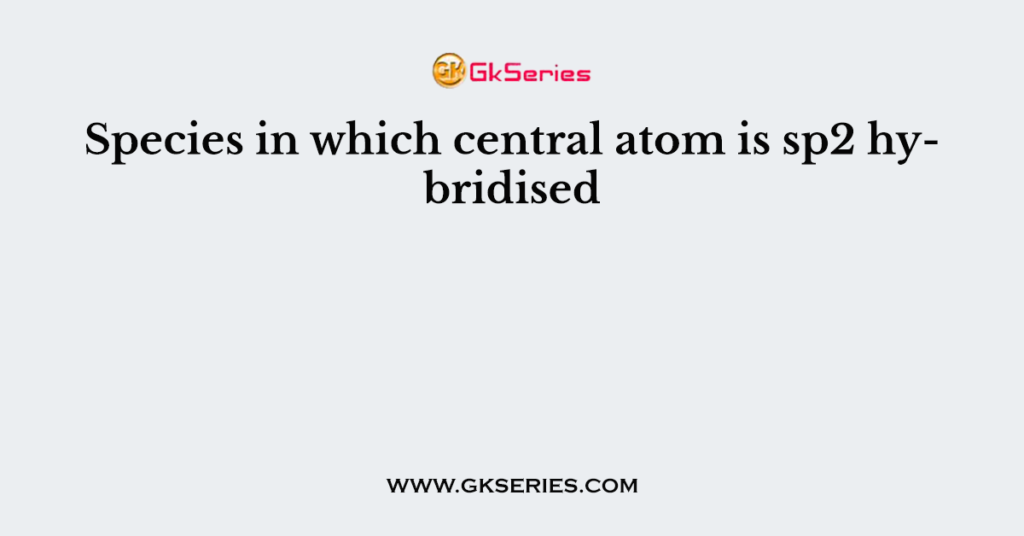 Species in which central atom is sp2 hybridised