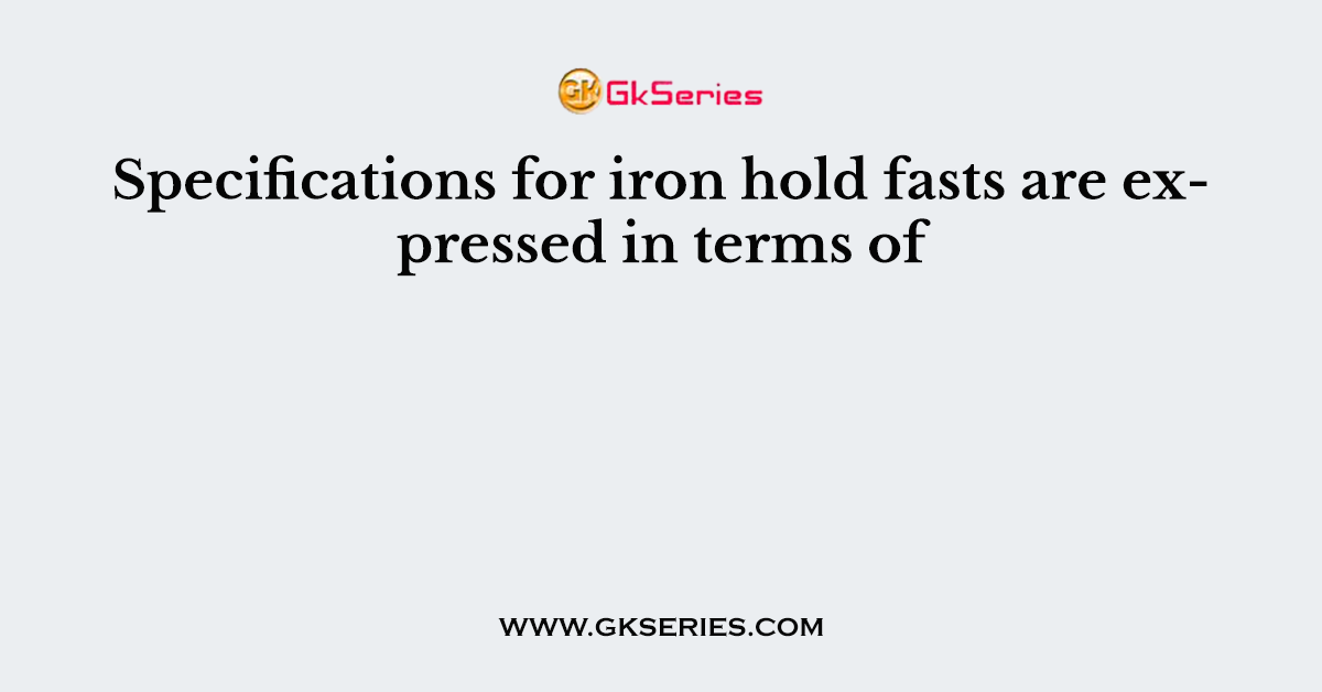 Specifications for iron hold fasts are expressed in terms of