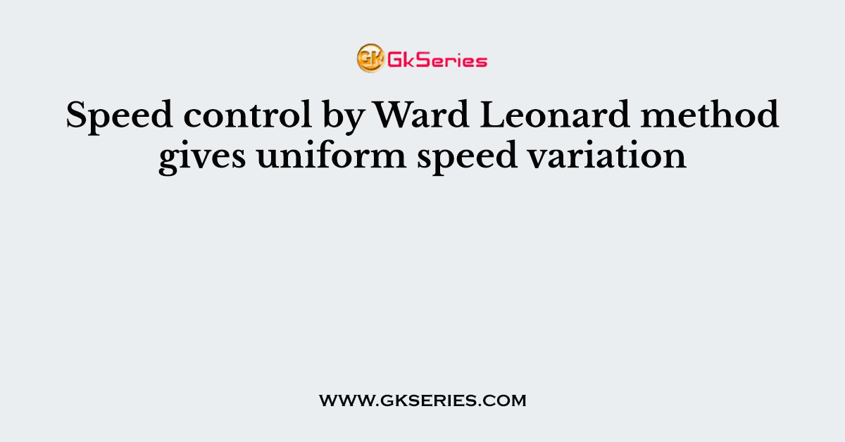 Speed control by Ward Leonard method gives uniform speed variation