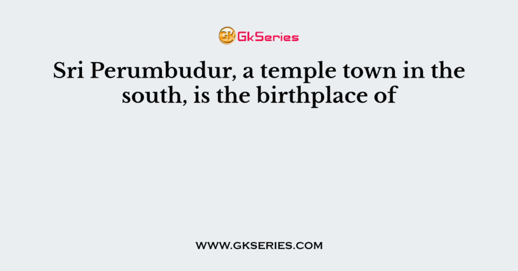 Sri Perumbudur, a temple town in the south, is the birthplace of