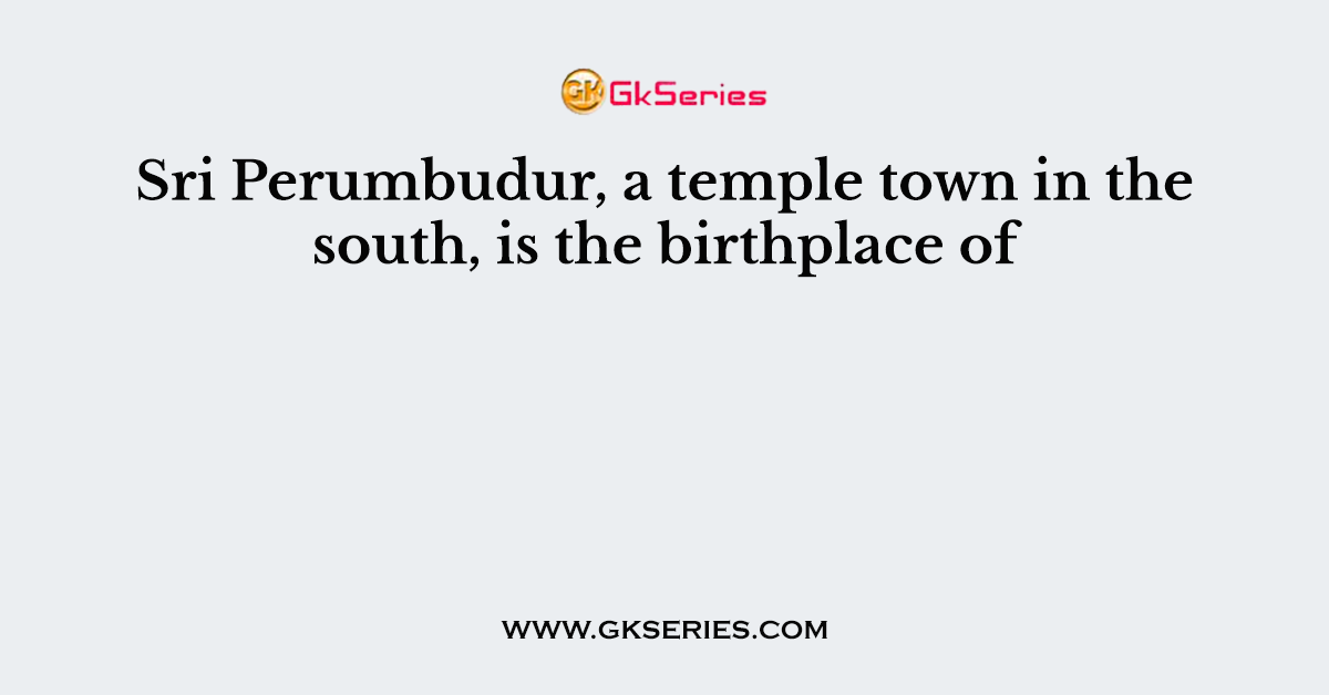 Sri Perumbudur, a temple town in the south, is the birthplace of