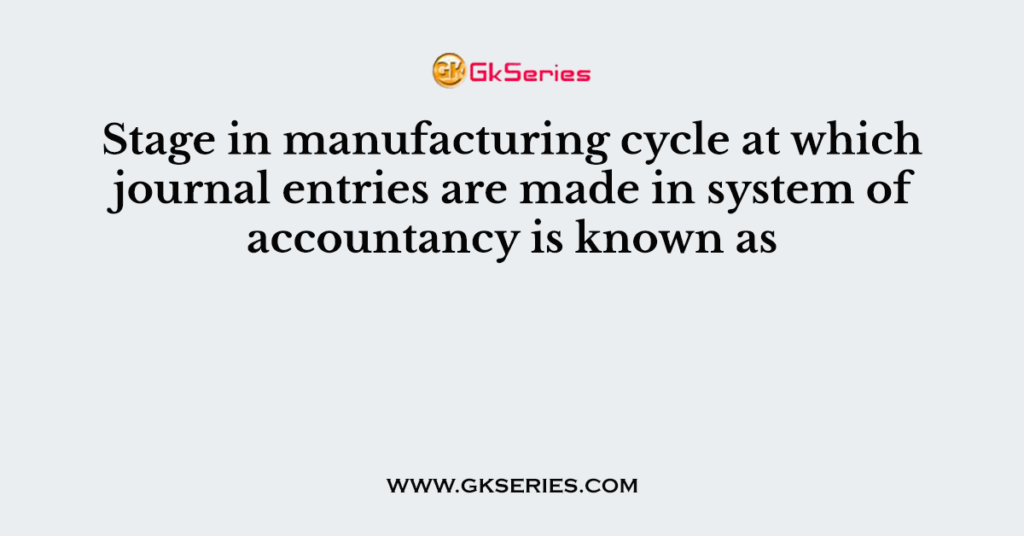 Stage in manufacturing cycle at which journal entries are made in system of accountancy is known as