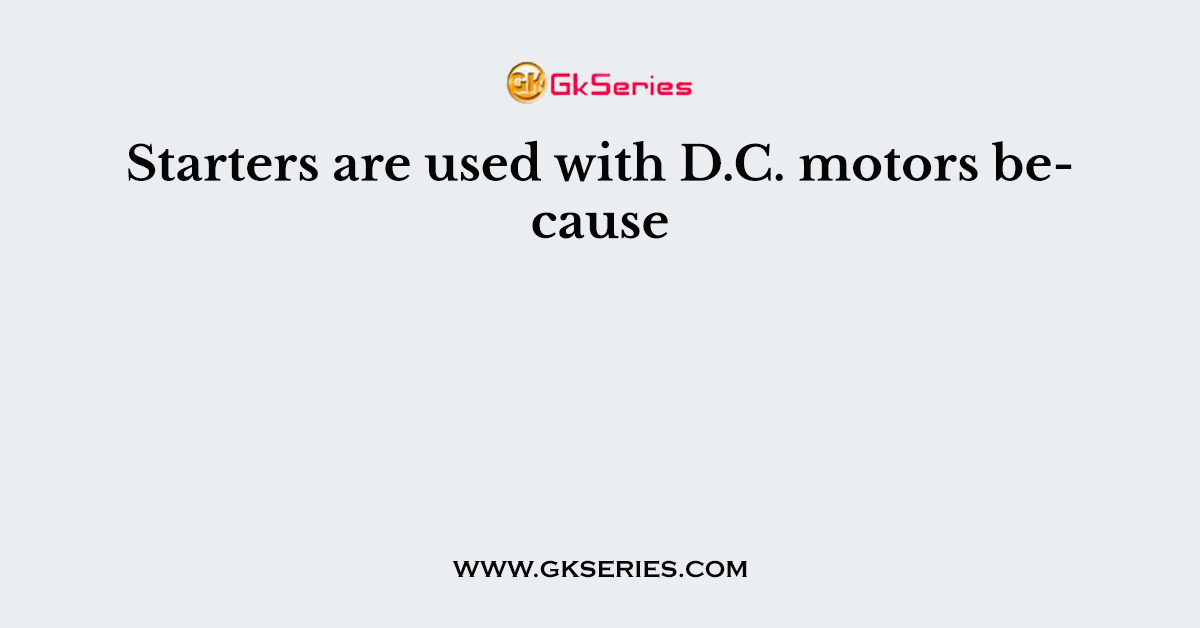 Starters are used with D.C. motors because
