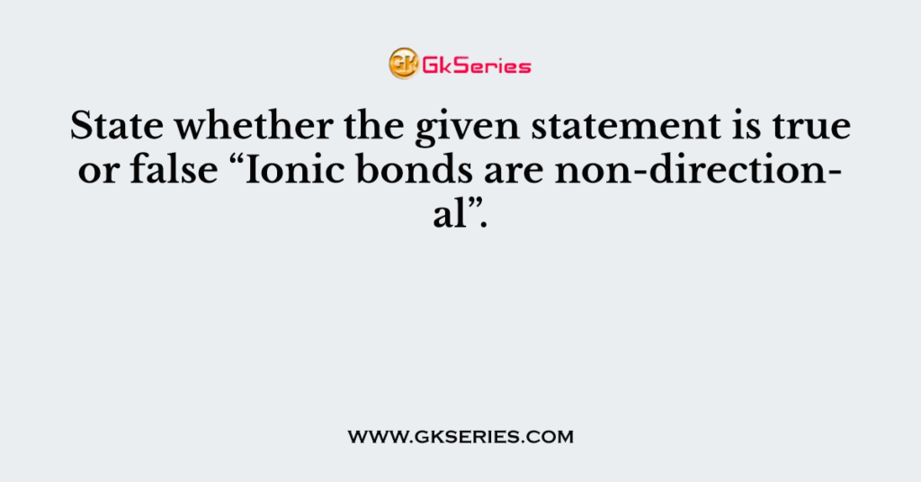 State whether the given statement is true or false “Ionic bonds are non-directional”.