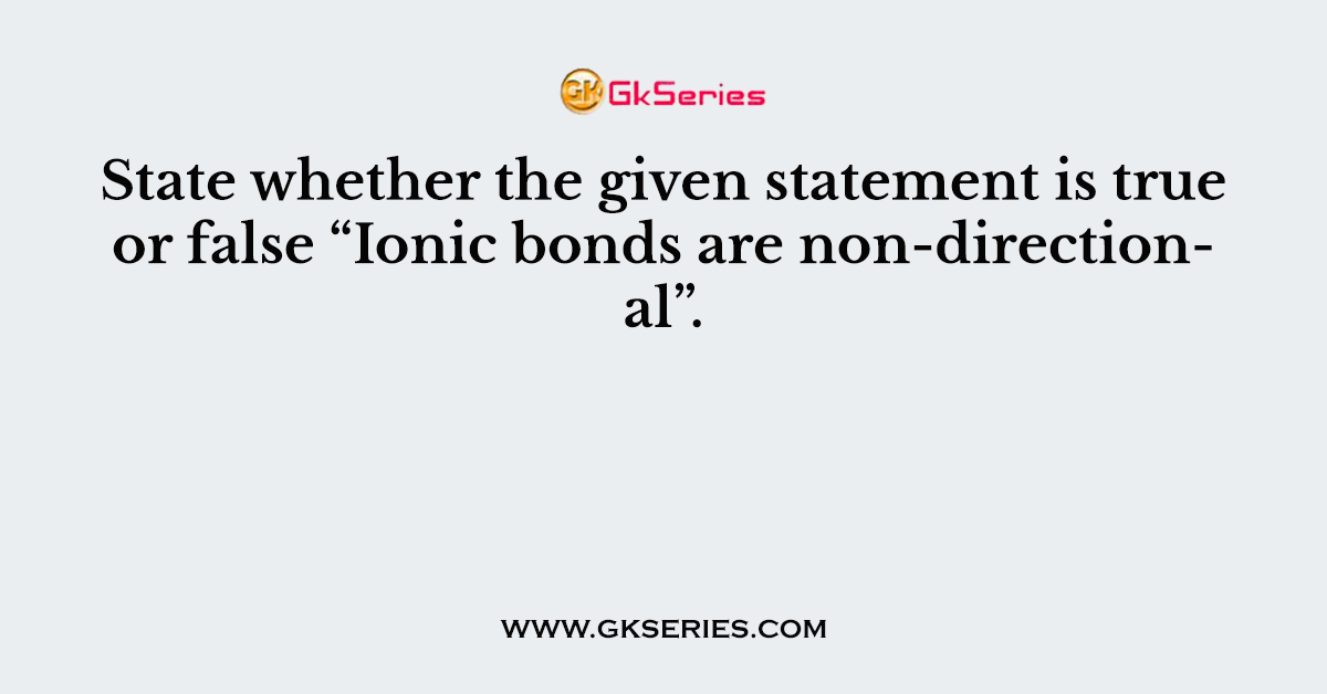 State whether the given statement is true or false “Ionic bonds are non-directional”.